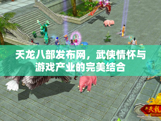 天龙八部发布网，武侠情怀与游戏产业的完美结合