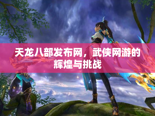 天龙八部发布网，武侠网游的辉煌与挑战