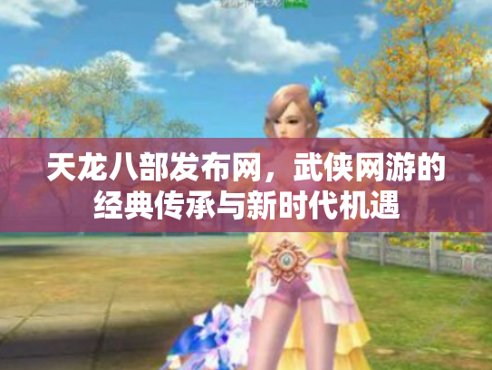 天龙八部发布网，武侠网游的经典传承与新时代机遇
