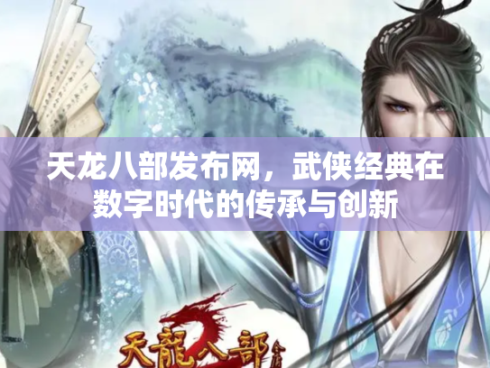 天龙八部发布网，武侠经典在数字时代的传承与创新