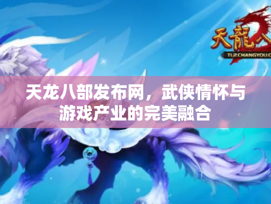 天龙八部发布网，武侠情怀与游戏产业的完美融合