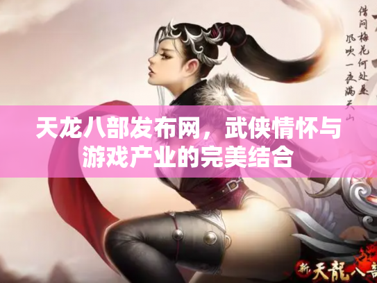 天龙八部发布网，武侠情怀与游戏产业的完美结合