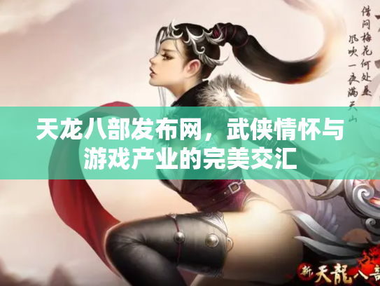 天龙八部发布网，武侠情怀与游戏产业的完美交汇
