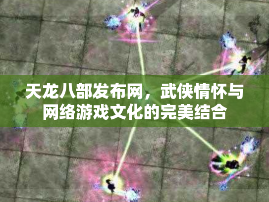 天龙八部发布网，武侠情怀与网络游戏文化的完美结合