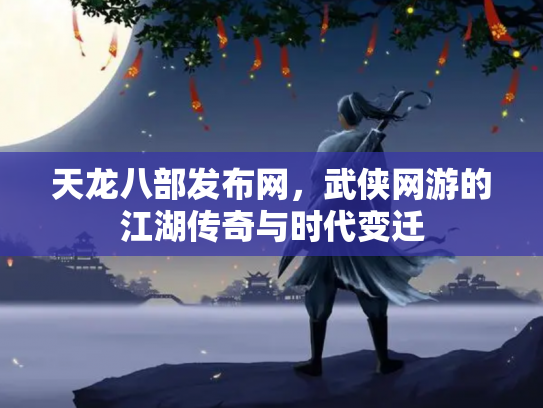 天龙八部发布网，武侠网游的江湖传奇与时代变迁