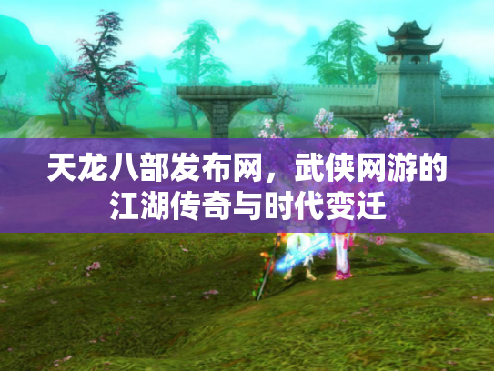 天龙八部发布网，武侠网游的江湖传奇与时代变迁