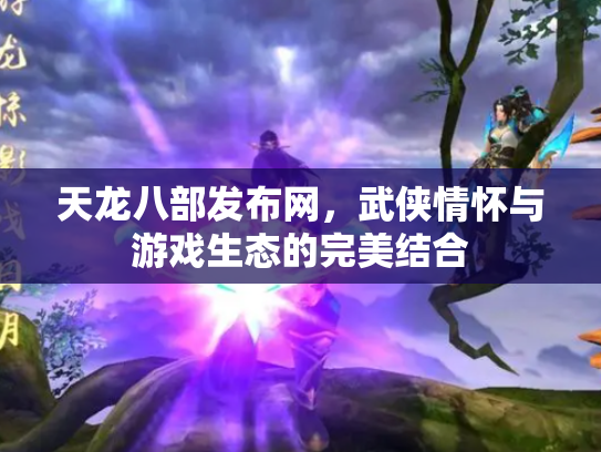 天龙八部发布网，武侠情怀与游戏生态的完美结合