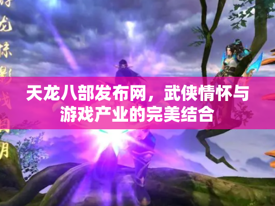 天龙八部发布网，武侠情怀与游戏产业的完美结合