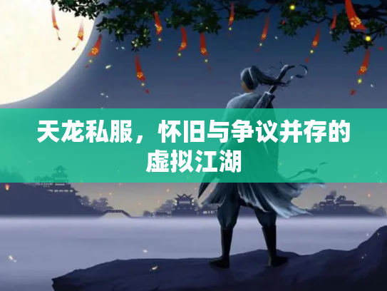 天龙私服，怀旧与争议并存的虚拟江湖