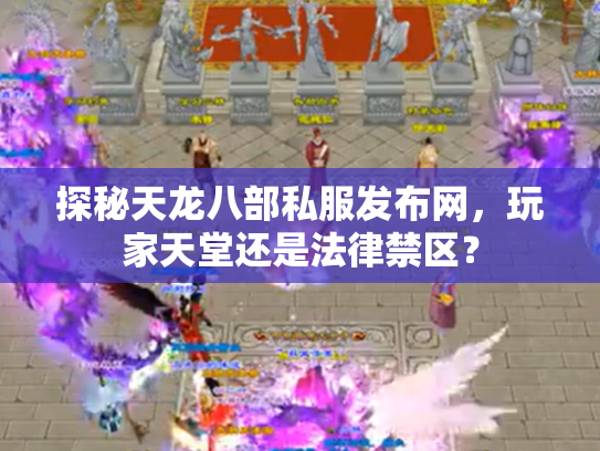 探秘天龙八部私服发布网，玩家天堂还是法律禁区？