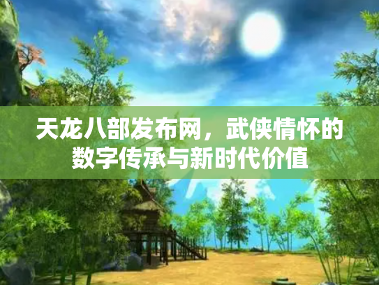 天龙八部发布网，武侠情怀的数字传承与新时代价值