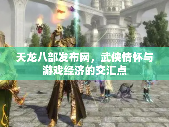 天龙八部发布网，武侠情怀与游戏经济的交汇点