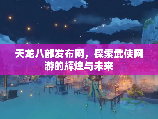 天龙八部发布网，探索武侠网游的辉煌与未来