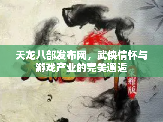 天龙八部发布网，武侠情怀与游戏产业的完美邂逅