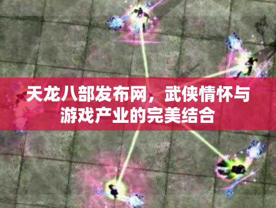 天龙八部发布网，武侠情怀与游戏产业的完美结合