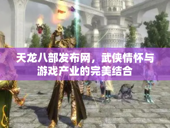 天龙八部发布网，武侠情怀与游戏产业的完美结合