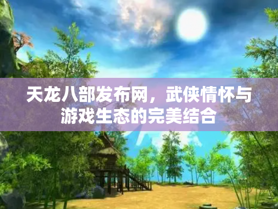 天龙八部发布网，武侠情怀与游戏生态的完美结合