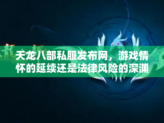 天龙八部私服发布网，游戏情怀的延续还是法律风险的深渊？
