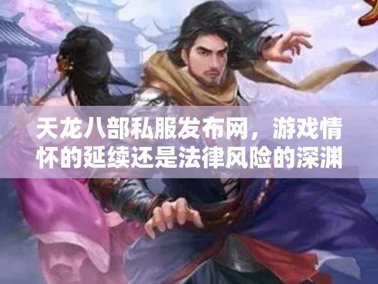天龙八部私服发布网，游戏情怀的延续还是法律风险的深渊？