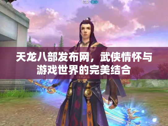 天龙八部发布网，武侠情怀与游戏世界的完美结合