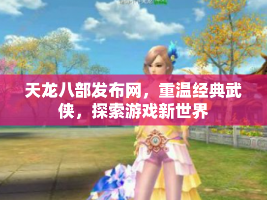 天龙八部发布网，重温经典武侠，探索游戏新世界