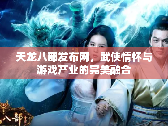天龙八部发布网，武侠情怀与游戏产业的完美融合