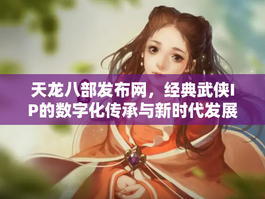 天龙八部发布网，经典武侠IP的数字化传承与新时代发展