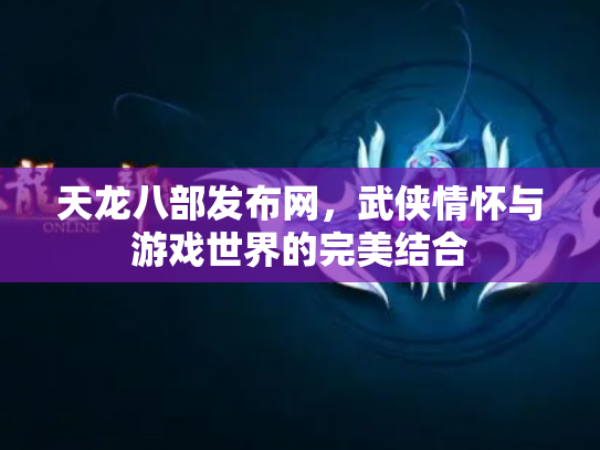 天龙八部发布网，武侠情怀与游戏世界的完美结合