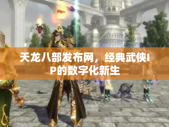 天龙八部发布网，经典武侠IP的数字化新生