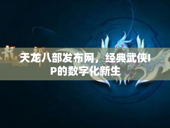 天龙八部发布网，经典武侠IP的数字化新生