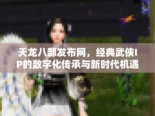 天龙八部发布网，经典武侠IP的数字化传承与新时代机遇