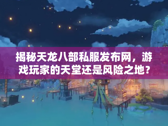 揭秘天龙八部私服发布网，游戏玩家的天堂还是风险之地？