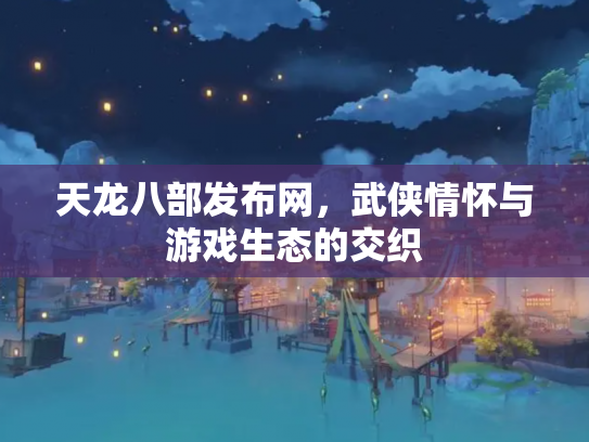 天龙八部发布网，武侠情怀与游戏生态的交织