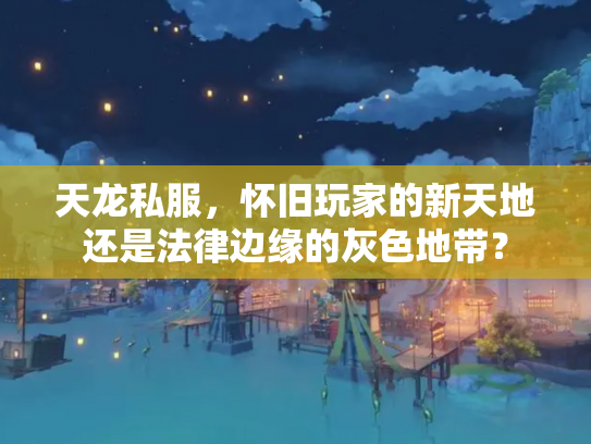 天龙私服，怀旧玩家的新天地还是法律边缘的灰色地带？