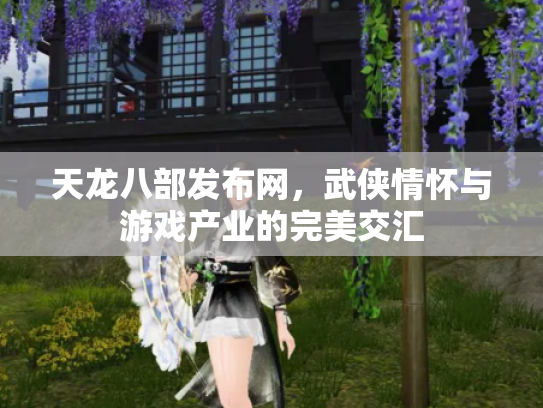 天龙八部发布网，武侠情怀与游戏产业的完美交汇