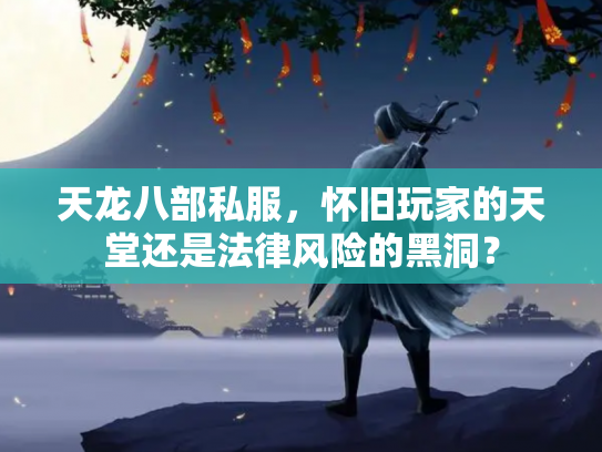 天龙八部私服，怀旧玩家的天堂还是法律风险的黑洞？