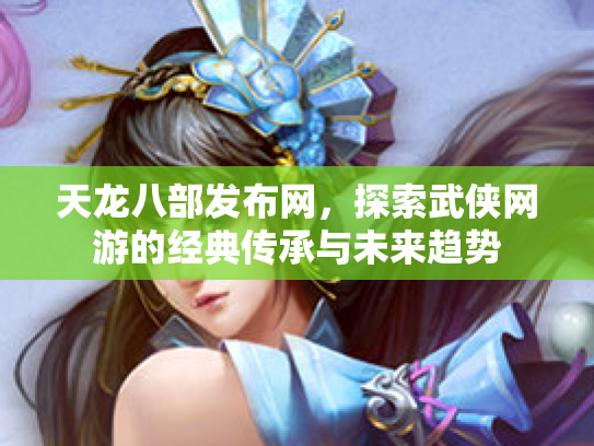 天龙八部发布网，探索武侠网游的经典传承与未来趋势