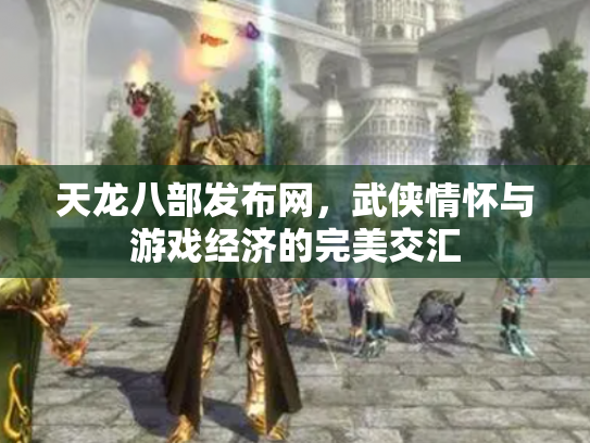 天龙八部发布网，武侠情怀与游戏经济的完美交汇