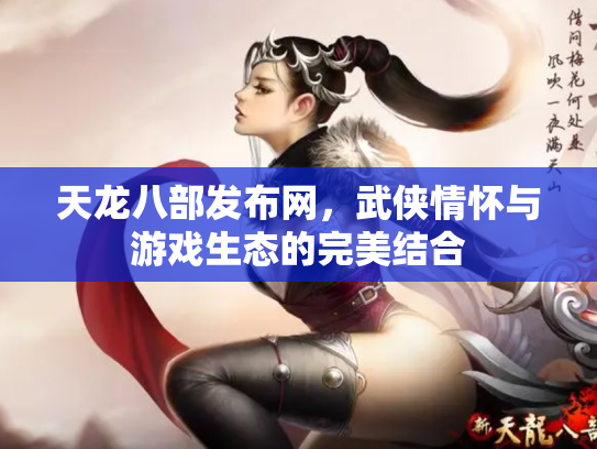 天龙八部发布网，武侠情怀与游戏生态的完美结合
