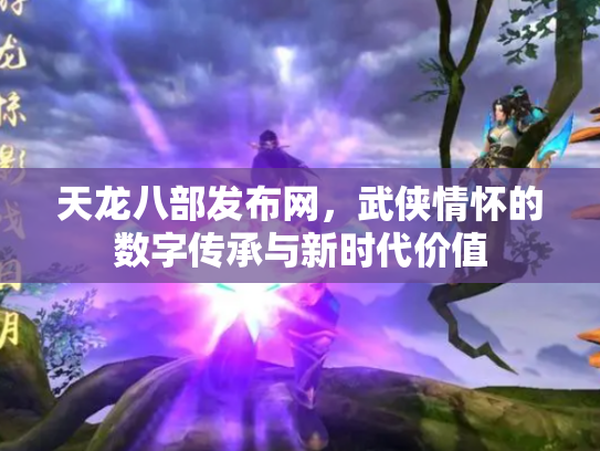 天龙八部发布网，武侠情怀的数字传承与新时代价值