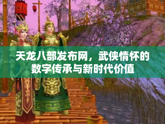 天龙八部发布网，武侠情怀的数字传承与新时代价值