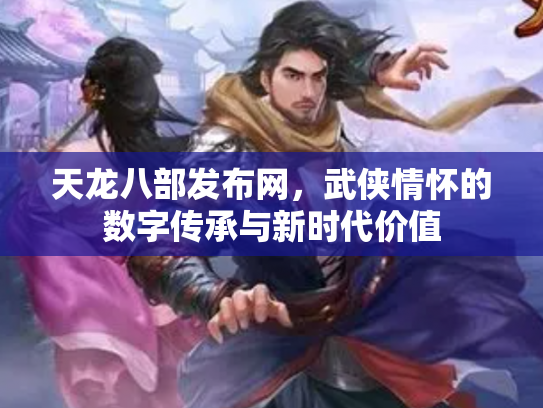 天龙八部发布网，武侠情怀的数字传承与新时代价值