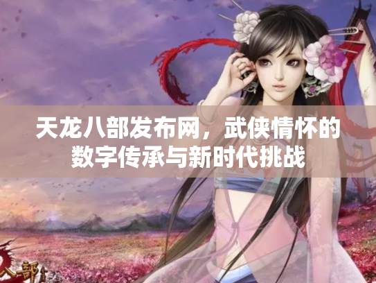 天龙八部发布网，武侠情怀的数字传承与新时代挑战