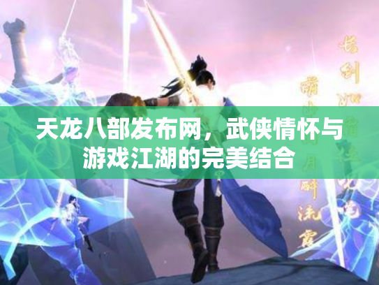 天龙八部发布网，武侠情怀与游戏江湖的完美结合