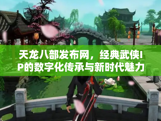 天龙八部发布网，经典武侠IP的数字化传承与新时代魅力