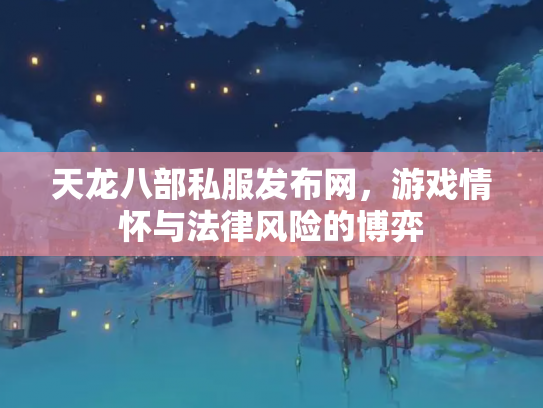 天龙八部私服发布网，游戏情怀与法律风险的博弈