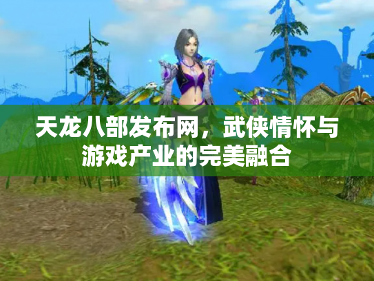 天龙八部发布网，武侠情怀与游戏产业的完美融合