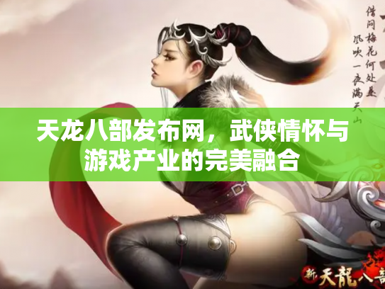 天龙八部发布网，武侠情怀与游戏产业的完美融合