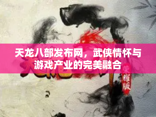 天龙八部发布网，武侠情怀与游戏产业的完美融合