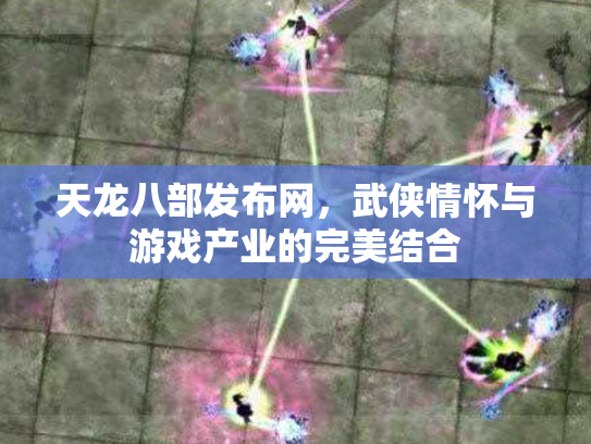 天龙八部发布网，武侠情怀与游戏产业的完美结合